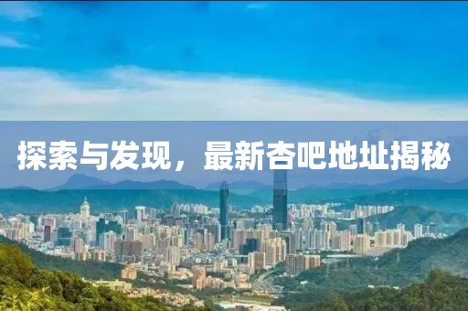 探索与发现，最新杏吧地址揭秘