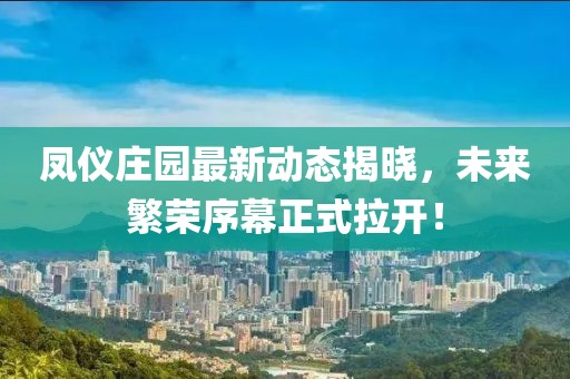 凤仪庄园最新动态揭晓，未来繁荣序幕正式拉开！