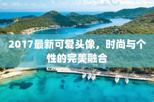 2017最新可爱头像，时尚与个性的完美融合