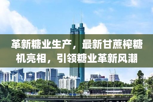 革新糖业生产，最新甘蔗榨糖机亮相，引领糖业革新风潮