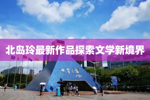 北岛玲最新作品探索文学新境界