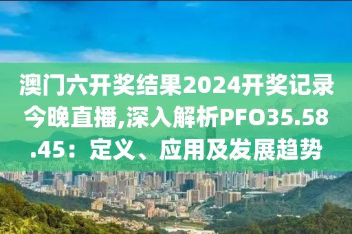 澳门六开奖结果2024开奖记录今晚直播,深入解析PFO35.58.45：定义、应用及发展趋势