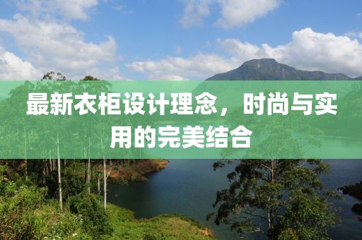 最新衣柜设计理念，时尚与实用的完美结合