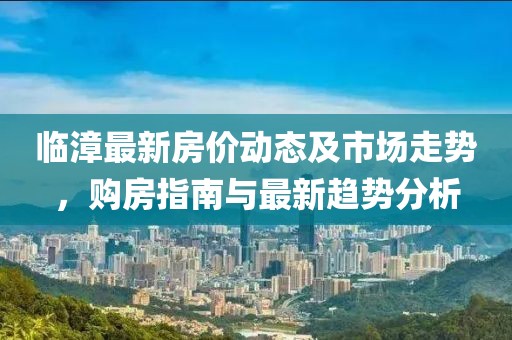 临漳最新房价动态及市场走势，购房指南与最新趋势分析