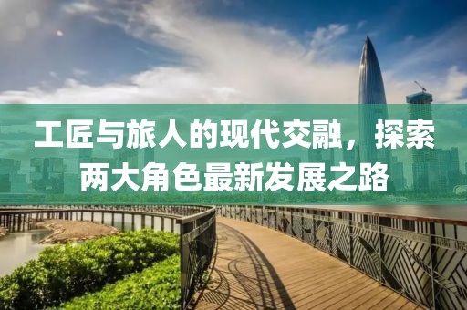 工匠与旅人的现代交融，探索两大角色最新发展之路