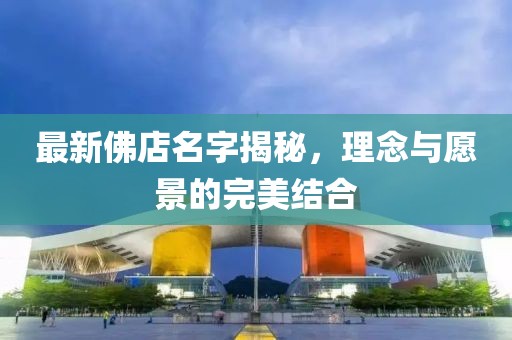 最新佛店名字揭秘，理念与愿景的完美结合