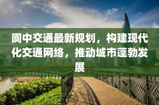 阆中交通最新规划，构建现代化交通网络，推动城市蓬勃发展