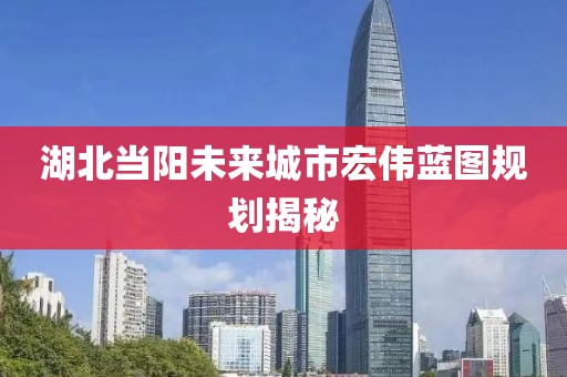 湖北当阳未来城市宏伟蓝图规划揭秘