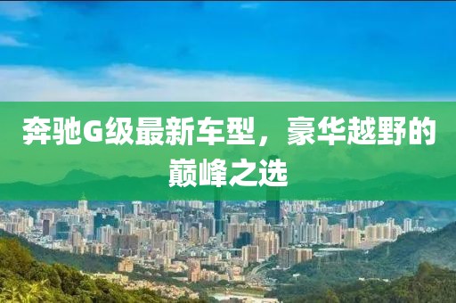 奔驰G级最新车型，豪华越野的巅峰之选
