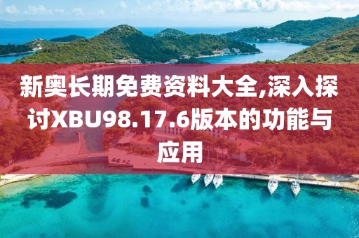 新奥长期免费资料大全,深入探讨XBU98.17.6版本的功能与应用