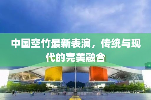 中国空竹最新表演，传统与现代的完美融合