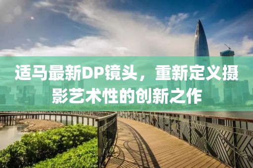 适马最新DP镜头，重新定义摄影艺术性的创新之作