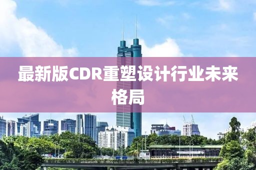 最新版CDR重塑设计行业未来格局