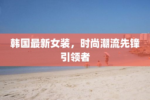 韩国最新女装，时尚潮流先锋引领者