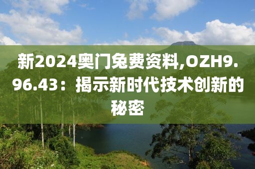 新2024奥门兔费资料,OZH9.96.43：揭示新时代技术创新的秘密