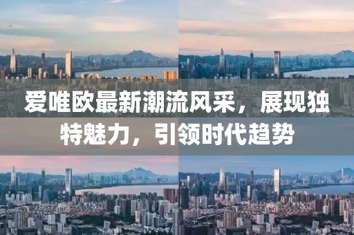 爱唯欧最新潮流风采，展现独特魅力，引领时代趋势