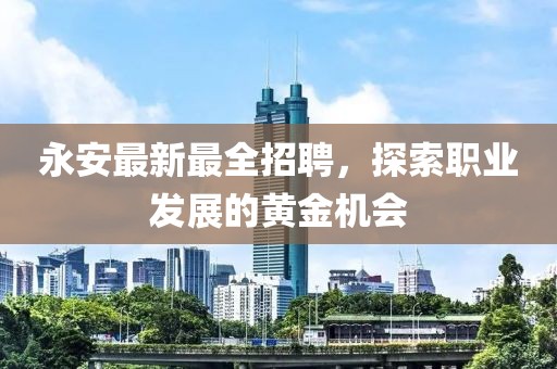 永安最新最全招聘，探索职业发展的黄金机会