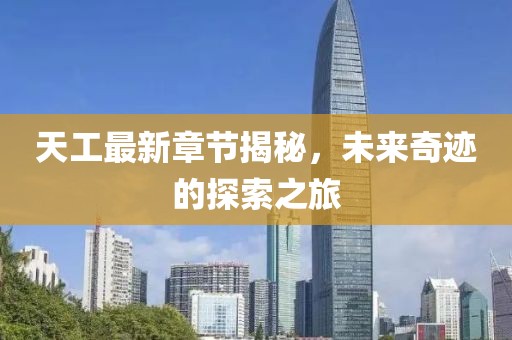 天工最新章节揭秘，未来奇迹的探索之旅