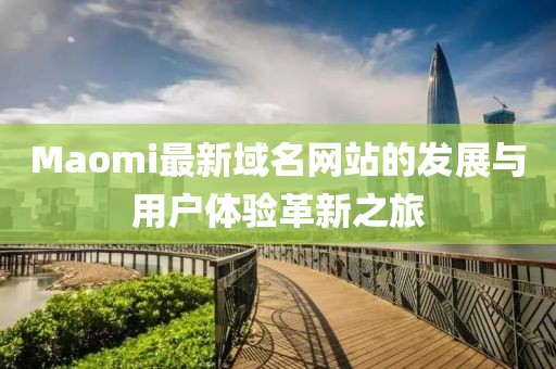 Maomi最新域名网站的发展与用户体验革新之旅