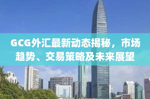 GCG外汇最新动态揭秘，市场趋势、交易策略及未来展望