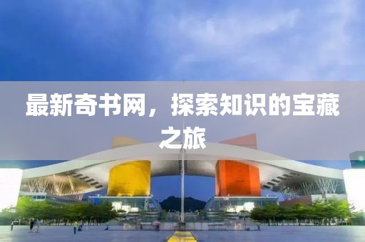 最新奇书网，探索知识的宝藏之旅