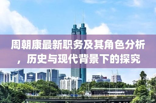 周朝康最新职务及其角色分析，历史与现代背景下的探究