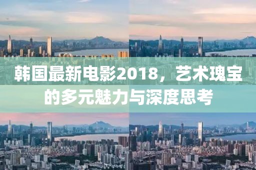 韩国最新电影2018，艺术瑰宝的多元魅力与深度思考