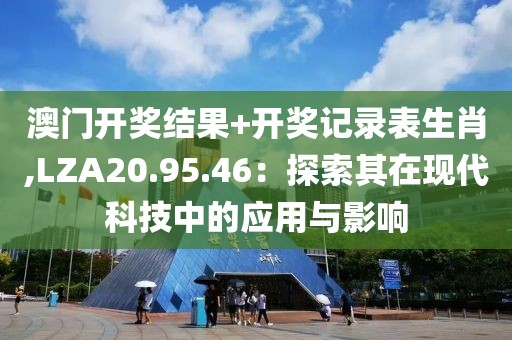 澳门开奖结果+开奖记录表生肖,LZA20.95.46：探索其在现代科技中的应用与影响