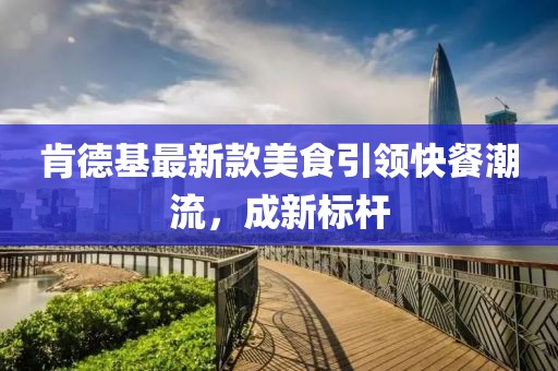肯德基最新款美食引领快餐潮流，成新标杆