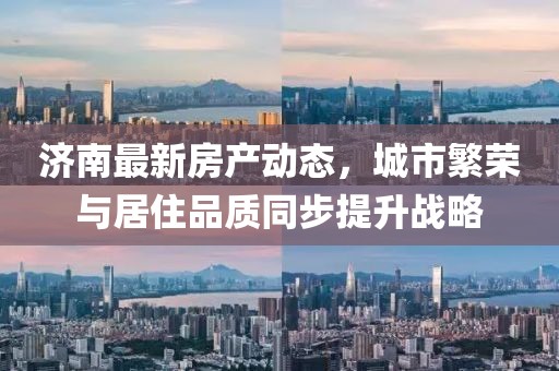 济南最新房产动态，城市繁荣与居住品质同步提升战略