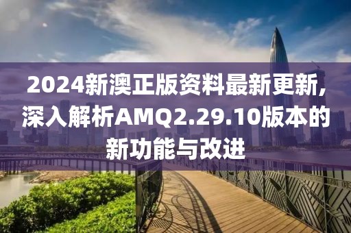 2024新澳正版资料最新更新,深入解析AMQ2.29.10版本的新功能与改进