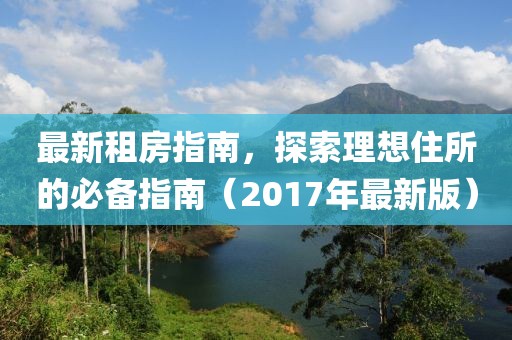 最新租房指南，探索理想住所的必备指南（2017年最新版）