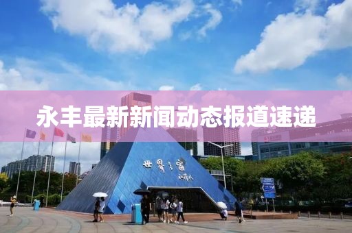 永丰最新新闻动态报道速递