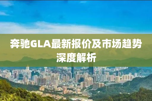 奔驰GLA最新报价及市场趋势深度解析