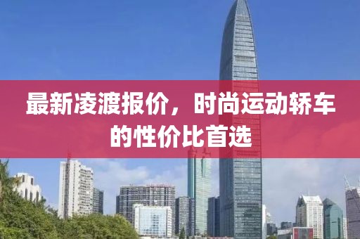 最新凌渡报价，时尚运动轿车的性价比首选