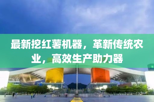 最新挖红薯机器，革新传统农业，高效生产助力器