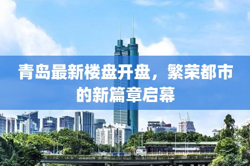 青岛最新楼盘开盘，繁荣都市的新篇章启幕