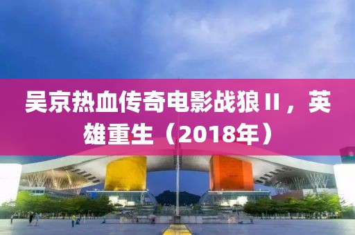 吴京热血传奇电影战狼Ⅱ，英雄重生（2018年）
