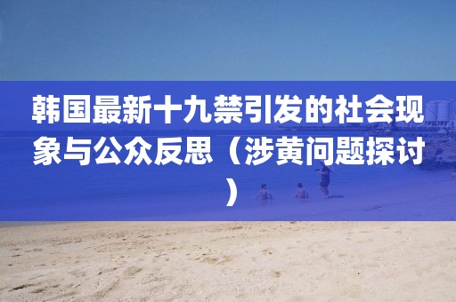 韩国最新十九禁引发的社会现象与公众反思（涉黄问题探讨）