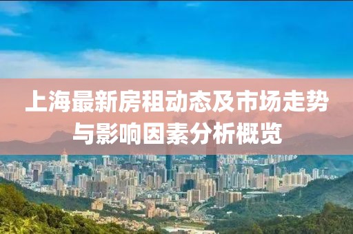 上海最新房租动态及市场走势与影响因素分析概览