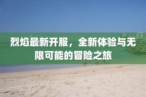 烈焰最新开服，全新体验与无限可能的冒险之旅