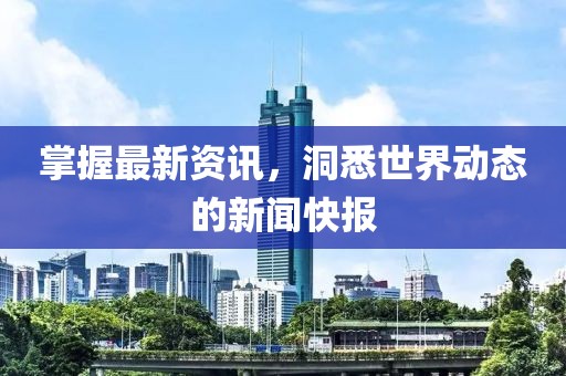 掌握最新资讯，洞悉世界动态的新闻快报
