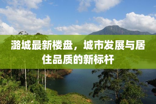 潞城最新楼盘，城市发展与居住品质的新标杆
