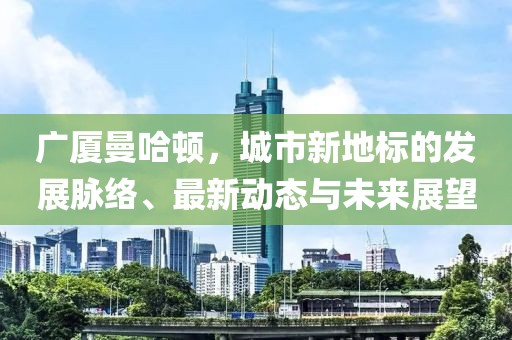 广厦曼哈顿，城市新地标的发展脉络、最新动态与未来展望