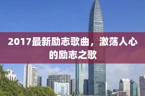 2017最新励志歌曲，激荡人心的励志之歌