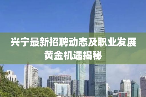 兴宁最新招聘动态及职业发展黄金机遇揭秘