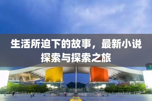 生活所迫下的故事，最新小说探索与探索之旅
