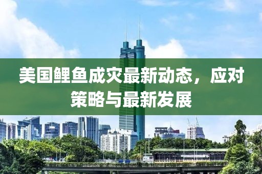 美国鲤鱼成灾最新动态，应对策略与最新发展