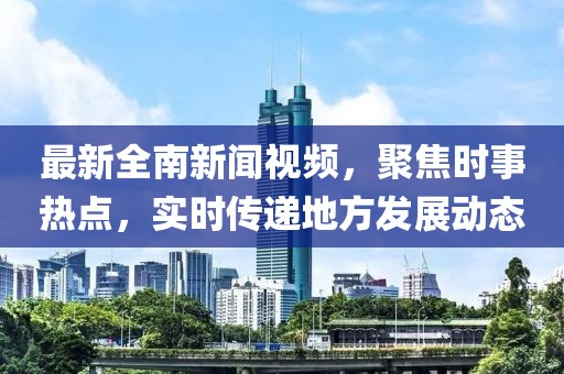 最新全南新闻视频，聚焦时事热点，实时传递地方发展动态