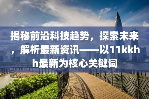 揭秘前沿科技趋势，探索未来，解析最新资讯——以11kkhh最新为核心关键词
